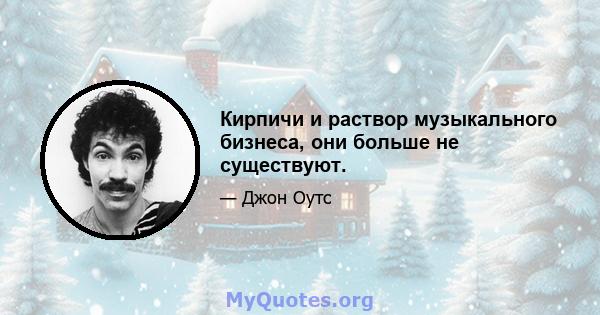 Кирпичи и раствор музыкального бизнеса, они больше не существуют.