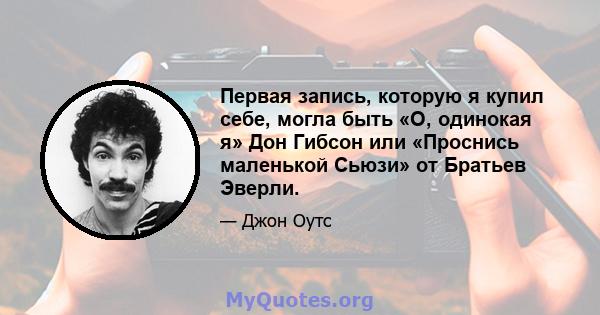 Первая запись, которую я купил себе, могла быть «О, одинокая я» Дон Гибсон или «Проснись маленькой Сьюзи» от Братьев Эверли.