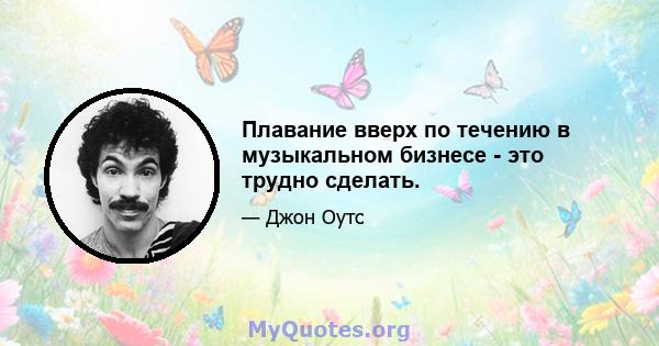 Плавание вверх по течению в музыкальном бизнесе - это трудно сделать.