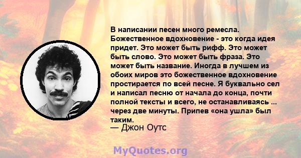 В написании песен много ремесла. Божественное вдохновение - это когда идея придет. Это может быть рифф. Это может быть слово. Это может быть фраза. Это может быть название. Иногда в лучшем из обоих миров это