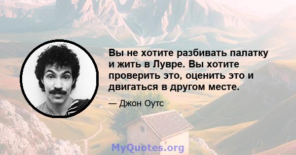 Вы не хотите разбивать палатку и жить в Лувре. Вы хотите проверить это, оценить это и двигаться в другом месте.