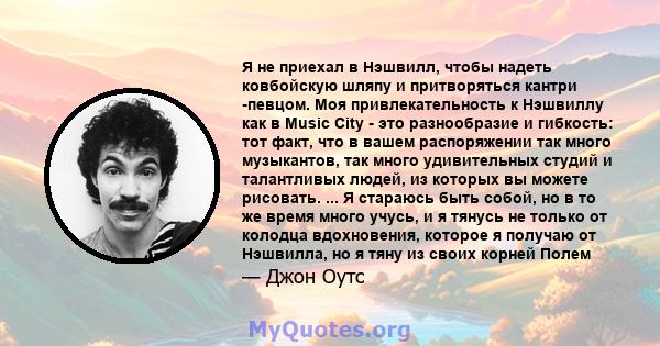 Я не приехал в Нэшвилл, чтобы надеть ковбойскую шляпу и притворяться кантри -певцом. Моя привлекательность к Нэшвиллу как в Music City - это разнообразие и гибкость: тот факт, что в вашем распоряжении так много