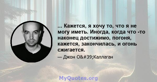 ... Кажется, я хочу то, что я не могу иметь. Иногда, когда что -то наконец достижимо, погоня, кажется, закончилась, и огонь сжигается.