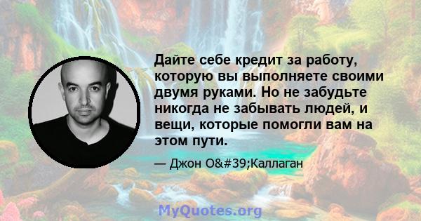 Дайте себе кредит за работу, которую вы выполняете своими двумя руками. Но не забудьте никогда не забывать людей, и вещи, которые помогли вам на этом пути.