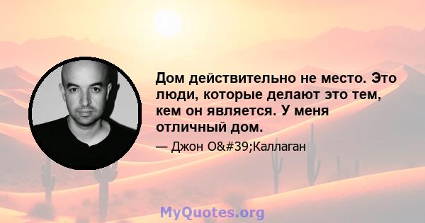 Дом действительно не место. Это люди, которые делают это тем, кем он является. У меня отличный дом.