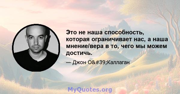 Это не наша способность, которая ограничивает нас, а наша мнение/вера в то, чего мы можем достичь.