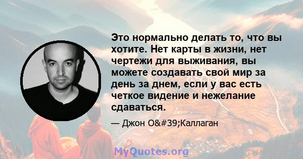 Это нормально делать то, что вы хотите. Нет карты в жизни, нет чертежи для выживания, вы можете создавать свой мир за день за днем, если у вас есть четкое видение и нежелание сдаваться.