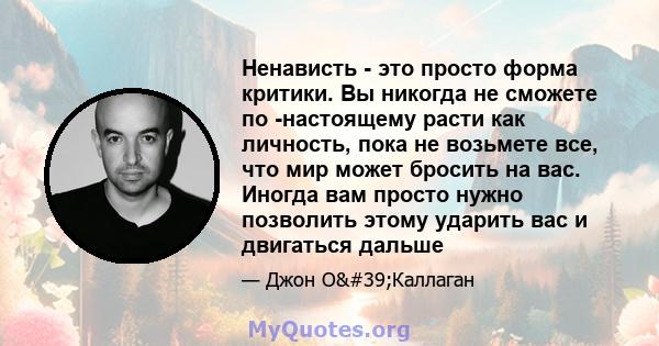 Ненависть - это просто форма критики. Вы никогда не сможете по -настоящему расти как личность, пока не возьмете все, что мир может бросить на вас. Иногда вам просто нужно позволить этому ударить вас и двигаться дальше