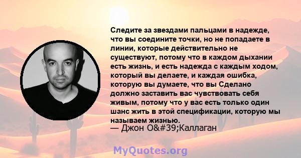 Следите за звездами пальцами в надежде, что вы соедините точки, но не попадаете в линии, которые действительно не существуют, потому что в каждом дыхании есть жизнь, и есть надежда с каждым ходом, который вы делаете, и