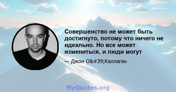 Совершенство не может быть достигнуто, потому что ничего не идеально. Но все может измениться, и люди могут