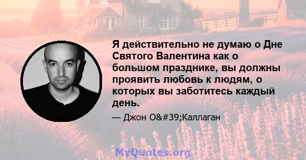 Я действительно не думаю о Дне Святого Валентина как о большом празднике, вы должны проявить любовь к людям, о которых вы заботитесь каждый день.