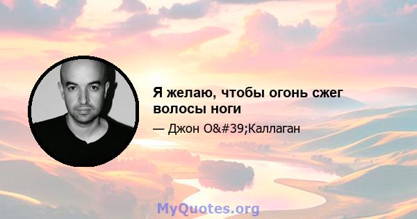 Я желаю, чтобы огонь сжег волосы ноги