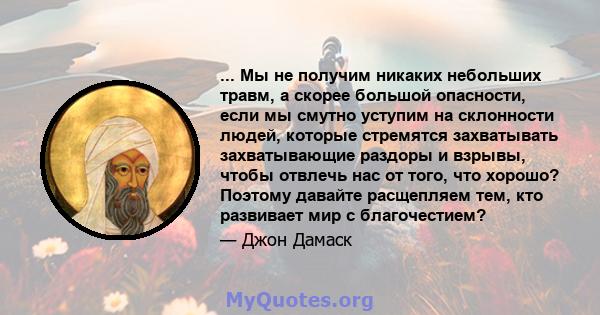 ... Мы не получим никаких небольших травм, а скорее большой опасности, если мы смутно уступим на склонности людей, которые стремятся захватывать захватывающие раздоры и взрывы, чтобы отвлечь нас от того, что хорошо?