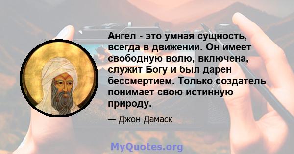 Ангел - это умная сущность, всегда в движении. Он имеет свободную волю, включена, служит Богу и был дарен бессмертием. Только создатель понимает свою истинную природу.