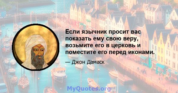 Если язычник просит вас показать ему свою веру, возьмите его в церковь и поместите его перед иконами.