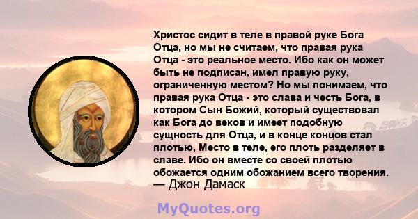 Христос сидит в теле в правой руке Бога Отца, но мы не считаем, что правая рука Отца - это реальное место. Ибо как он может быть не подписан, имел правую руку, ограниченную местом? Но мы понимаем, что правая рука Отца - 