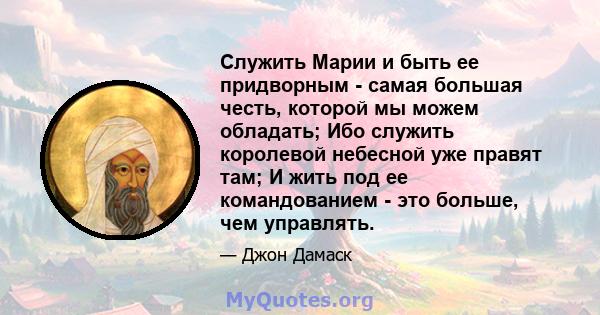 Служить Марии и быть ее придворным - самая большая честь, которой мы можем обладать; Ибо служить королевой небесной уже правят там; И жить под ее командованием - это больше, чем управлять.