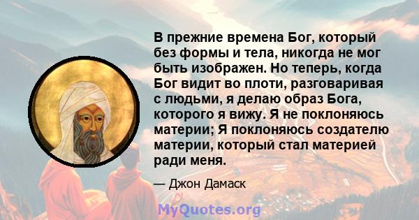 В прежние времена Бог, который без формы и тела, никогда не мог быть изображен. Но теперь, когда Бог видит во плоти, разговаривая с людьми, я делаю образ Бога, которого я вижу. Я не поклоняюсь материи; Я поклоняюсь