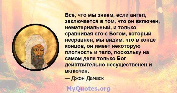 Все, что мы знаем, если ангел, заключается в том, что он включен, нематериальный, и только сравнивая его с Богом, который несравнен, мы видим, что в конце концов, он имеет некоторую плотность и тело, поскольку на самом