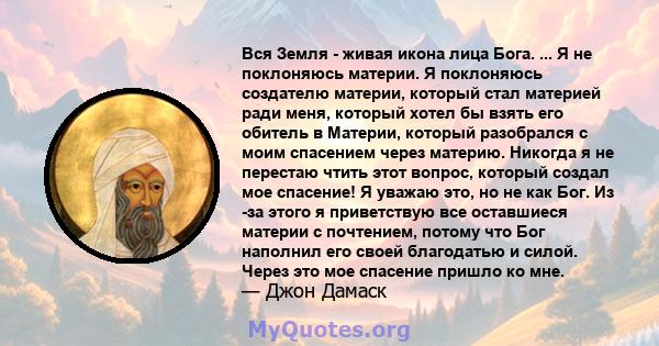 Вся Земля - ​​живая икона лица Бога. ... Я не поклоняюсь материи. Я поклоняюсь создателю материи, который стал материей ради меня, который хотел бы взять его обитель в Материи, который разобрался с моим спасением через