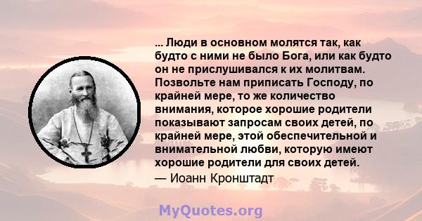 ... Люди в основном молятся так, как будто с ними не было Бога, или как будто он не прислушивался к их молитвам. Позвольте нам приписать Господу, по крайней мере, то же количество внимания, которое хорошие родители