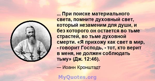 ... При поиске материального света, помните духовный свет, который незаменим для души, и без которого он остается во тьме страстей, во тьме духовной смерти. «Я прихожу как свет в мир, - говорит Господь, - тот, кто верит 