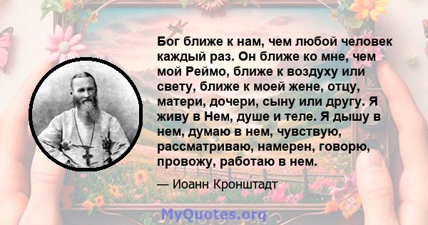 Бог ближе к нам, чем любой человек каждый раз. Он ближе ко мне, чем мой Реймо, ближе к воздуху или свету, ближе к моей жене, отцу, матери, дочери, сыну или другу. Я живу в Нем, душе и теле. Я дышу в нем, думаю в нем,