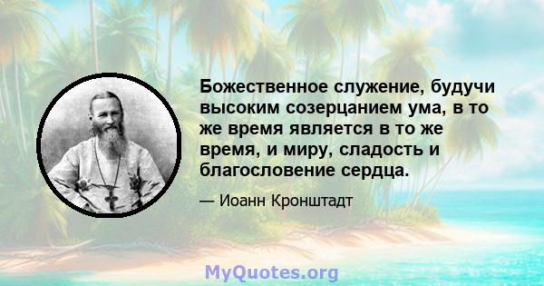 Божественное служение, будучи высоким созерцанием ума, в то же время является в то же время, и миру, сладость и благословение сердца.