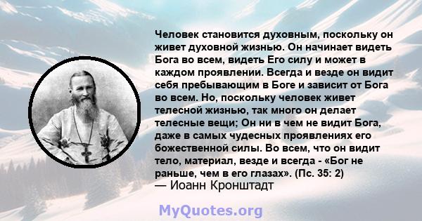 Человек становится духовным, поскольку он живет духовной жизнью. Он начинает видеть Бога во всем, видеть Его силу и может в каждом проявлении. Всегда и везде он видит себя пребывающим в Боге и зависит от Бога во всем.