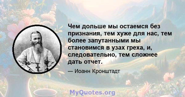 Чем дольше мы остаемся без признания, тем хуже для нас, тем более запутанными мы становимся в узах греха, и, следовательно, тем сложнее дать отчет.