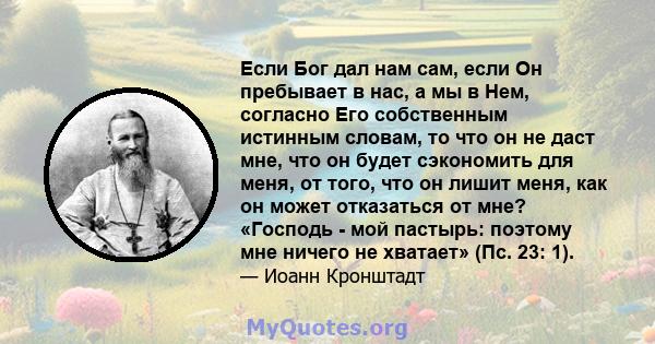 Если Бог дал нам сам, если Он пребывает в нас, а мы в Нем, согласно Его собственным истинным словам, то что он не даст мне, что он будет сэкономить для меня, от того, что он лишит меня, как он может отказаться от мне?