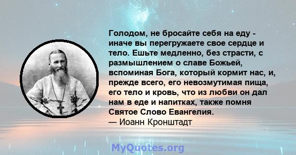 Голодом, не бросайте себя на еду - иначе вы перегружаете свое сердце и тело. Ешьте медленно, без страсти, с размышлением о славе Божьей, вспоминая Бога, который кормит нас, и, прежде всего, его невозмутимая пища, его