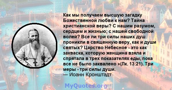 Как мы получаем высшую загадку Божественной любви к нам? Тайна христианской веры? С нашим разумом, сердцем и жизнью; с нашей свободной волей? Все ли три силы наших душ проникли в священную веру, как и души святых?