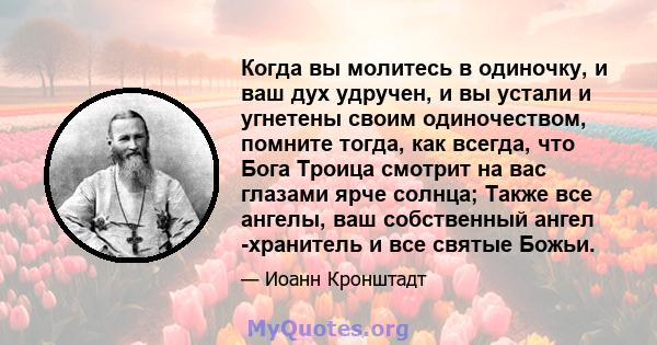 Когда вы молитесь в одиночку, и ваш дух удручен, и вы устали и угнетены своим одиночеством, помните тогда, как всегда, что Бога Троица смотрит на вас глазами ярче солнца; Также все ангелы, ваш собственный ангел