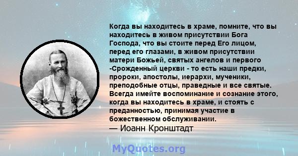 Когда вы находитесь в храме, помните, что вы находитесь в живом присутствии Бога Господа, что вы стоите перед Его лицом, перед его глазами, в живом присутствии матери Божьей, святых ангелов и первого -Срожденный церкви