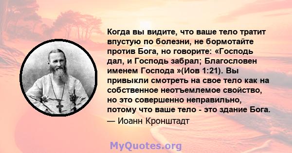 Когда вы видите, что ваше тело тратит впустую по болезни, не бормотайте против Бога, но говорите: «Господь дал, и Господь забрал; Благословен именем Господа »(Иов 1:21). Вы привыкли смотреть на свое тело как на