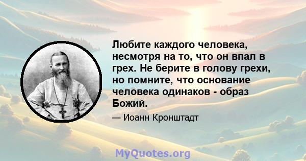 Любите каждого человека, несмотря на то, что он впал в грех. Не берите в голову грехи, но помните, что основание человека одинаков - образ Божий.