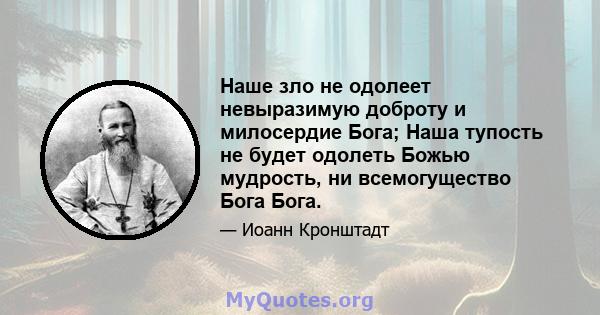 Наше зло не одолеет невыразимую доброту и милосердие Бога; Наша тупость не будет одолеть Божью мудрость, ни всемогущество Бога Бога.