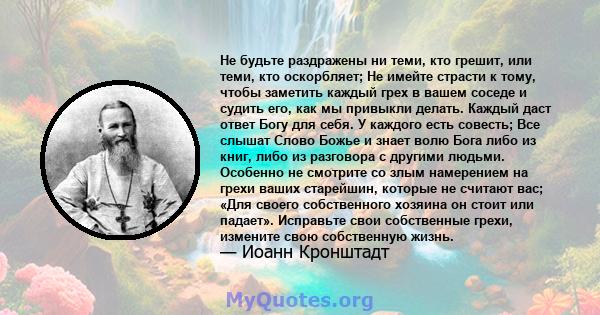 Не будьте раздражены ни теми, кто грешит, или теми, кто оскорбляет; Не имейте страсти к тому, чтобы заметить каждый грех в вашем соседе и судить его, как мы привыкли делать. Каждый даст ответ Богу для себя. У каждого