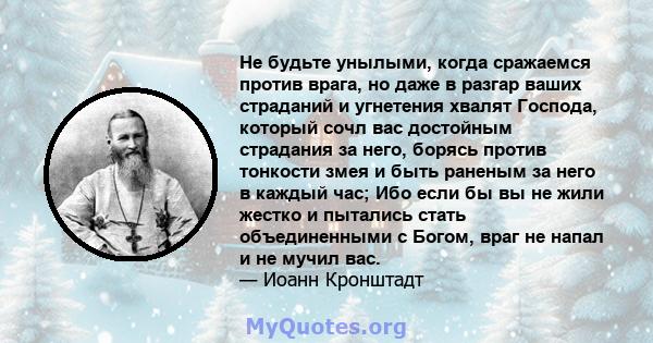 Не будьте унылыми, когда сражаемся против врага, но даже в разгар ваших страданий и угнетения хвалят Господа, который сочл вас достойным страдания за него, борясь против тонкости змея и быть раненым за него в каждый