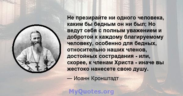 Не презирайте ни одного человека, каким бы бедным он ни был; Но ведут себя с полным уважением и добротой к каждому благируемому человеку, особенно для бедных, относительно наших членов, достойных сострадания - или,