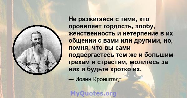 Не разжигайся с теми, кто проявляет гордость, злобу, женственность и нетерпение в их общении с вами или другими, но, помня, что вы сами подвергаетесь тем же и большим грехам и страстям, молитесь за них и будьте кротко