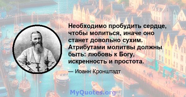 Необходимо пробудить сердце, чтобы молиться, иначе оно станет довольно сухим. Атрибутами молитвы должны быть: любовь к Богу, искренность и простота.