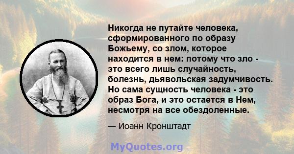 Никогда не путайте человека, сформированного по образу Божьему, со злом, которое находится в нем: потому что зло - это всего лишь случайность, болезнь, дьявольская задумчивость. Но сама сущность человека - это образ