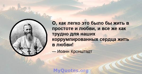 O, как легко это было бы жить в простоте и любви, и все же как трудно для наших коррумпированных сердца жить в любви!