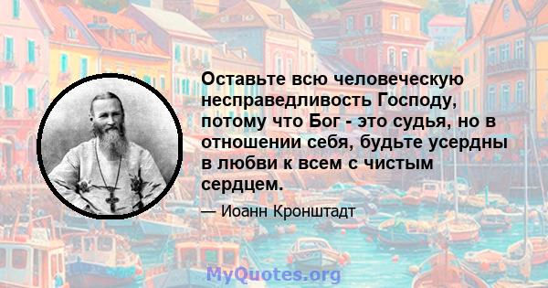 Оставьте всю человеческую несправедливость Господу, потому что Бог - это судья, но в отношении себя, будьте усердны в любви к всем с чистым сердцем.