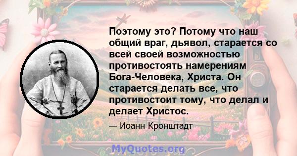 Поэтому это? Потому что наш общий враг, дьявол, старается со всей своей возможностью противостоять намерениям Бога-Человека, Христа. Он старается делать все, что противостоит тому, что делал и делает Христос.