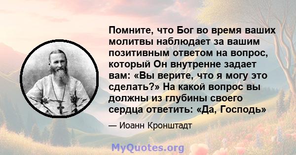 Помните, что Бог во время ваших молитвы наблюдает за вашим позитивным ответом на вопрос, который Он внутренне задает вам: «Вы верите, что я могу это сделать?» На какой вопрос вы должны из глубины своего сердца ответить: 