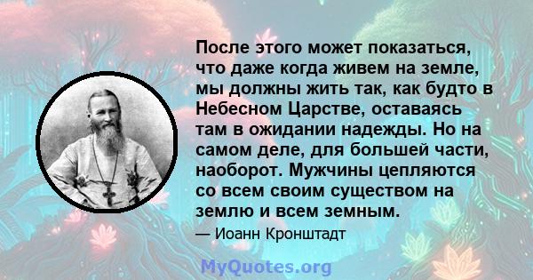 После этого может показаться, что даже когда живем на земле, мы должны жить так, как будто в Небесном Царстве, оставаясь там в ожидании надежды. Но на самом деле, для большей части, наоборот. Мужчины цепляются со всем