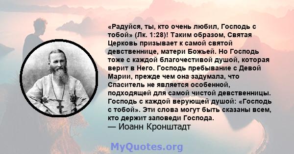 «Радуйся, ты, кто очень любил, Господь с тобой» (Лк. 1:28)! Таким образом, Святая Церковь призывает к самой святой девственнице, матери Божьей. Но Господь тоже с каждой благочестивой душой, которая верит в Него. Господь 